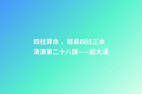 四柱算命，周易四柱正本清源第二十八課——起大運